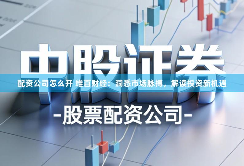 配资公司怎么开 维百财经：洞悉市场脉搏，解读投资新机遇