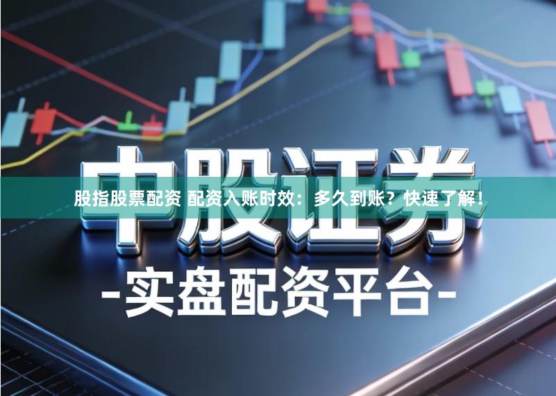 股指股票配资 配资入账时效：多久到账？快速了解！