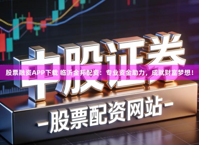 股票融资APP下载 临沂金邦配资：专业资金助力，成就财富梦想！