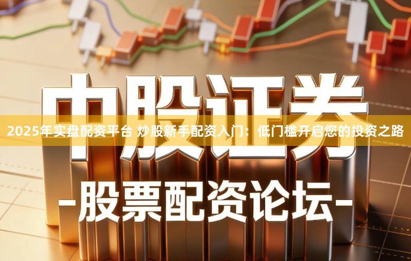 2025年实盘配资平台 炒股新手配资入门：低门槛开启您的投资之路