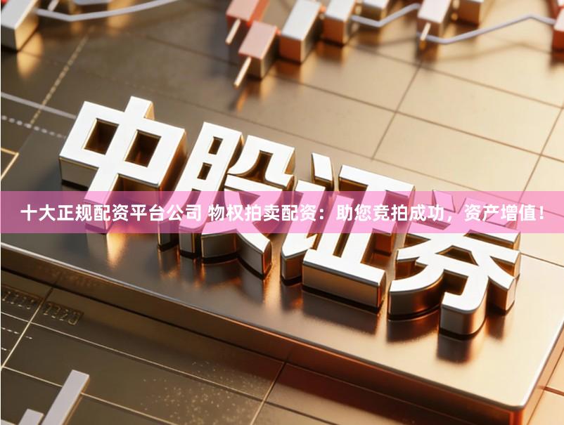 十大正规配资平台公司 物权拍卖配资：助您竞拍成功，资产增值！