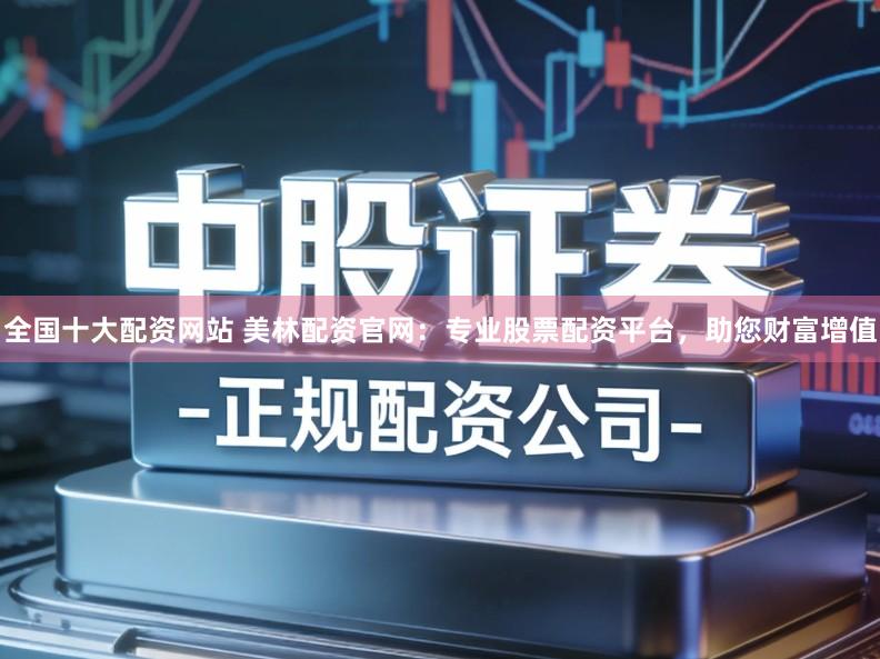 全国十大配资网站 美林配资官网：专业股票配资平台，助您财富增值