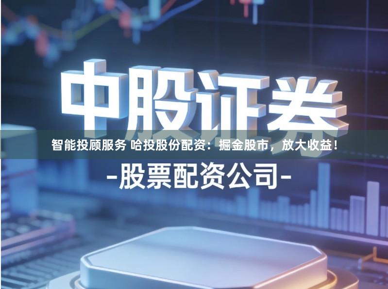 智能投顾服务 哈投股份配资：掘金股市，放大收益！