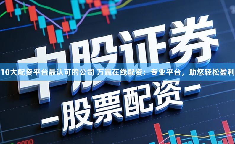 10大配资平台最认可的公司 万赢在线配资：专业平台，助您轻松盈利