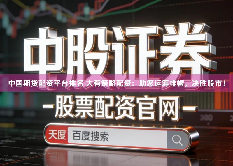 中国期货配资平台排名 大有策略配资：助您运筹帷幄，决胜股市！