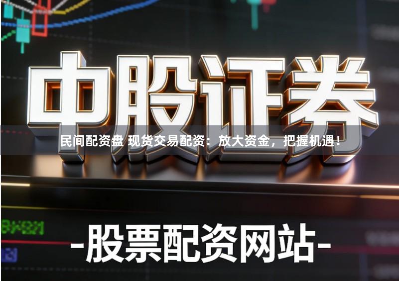 民间配资盘 现货交易配资：放大资金，把握机遇！