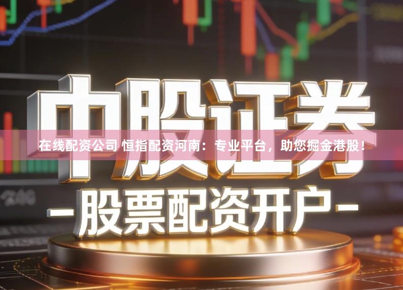 在线配资公司 恒指配资河南：专业平台，助您掘金港股！