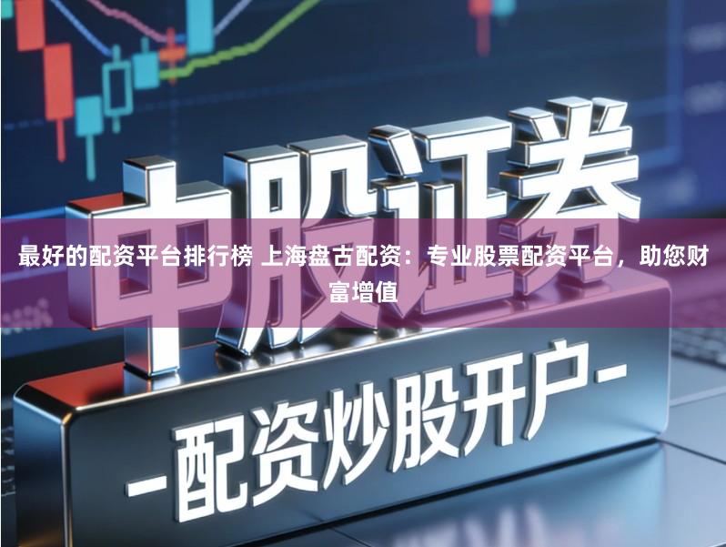 最好的配资平台排行榜 上海盘古配资：专业股票配资平台，助您财富增值