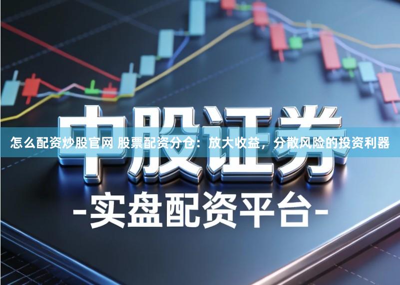 怎么配资炒股官网 股票配资分仓：放大收益，分散风险的投资利器