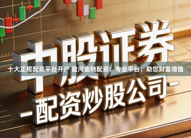 十大正规配资平台开户 盈河金融配资：专业平台，助您财富增值