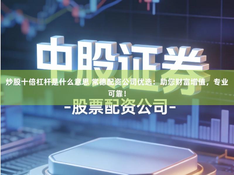 炒股十倍杠杆是什么意思 常德配资公司优选：助您财富增值，专业可靠！