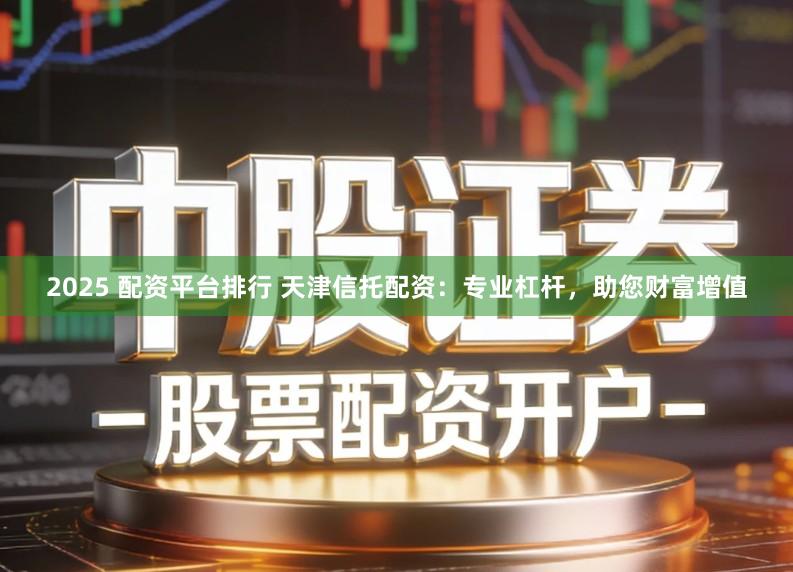 2025 配资平台排行 天津信托配资：专业杠杆，助您财富增值