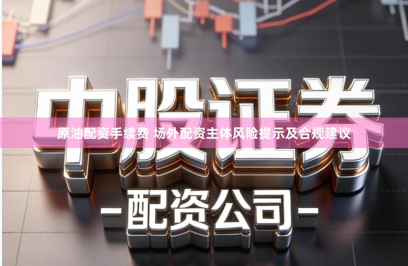 原油配资手续费 场外配资主体风险提示及合规建议