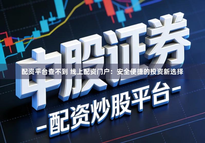 配资平台查不到 线上配资门户：安全便捷的投资新选择