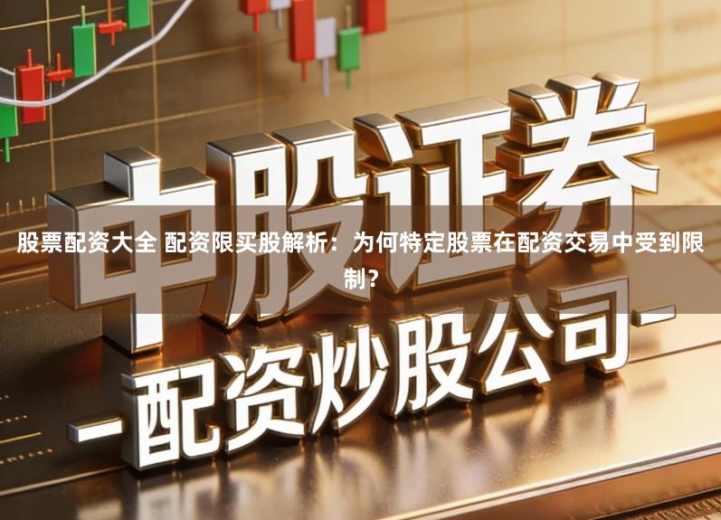 股票配资大全 配资限买股解析：为何特定股票在配资交易中受到限制？