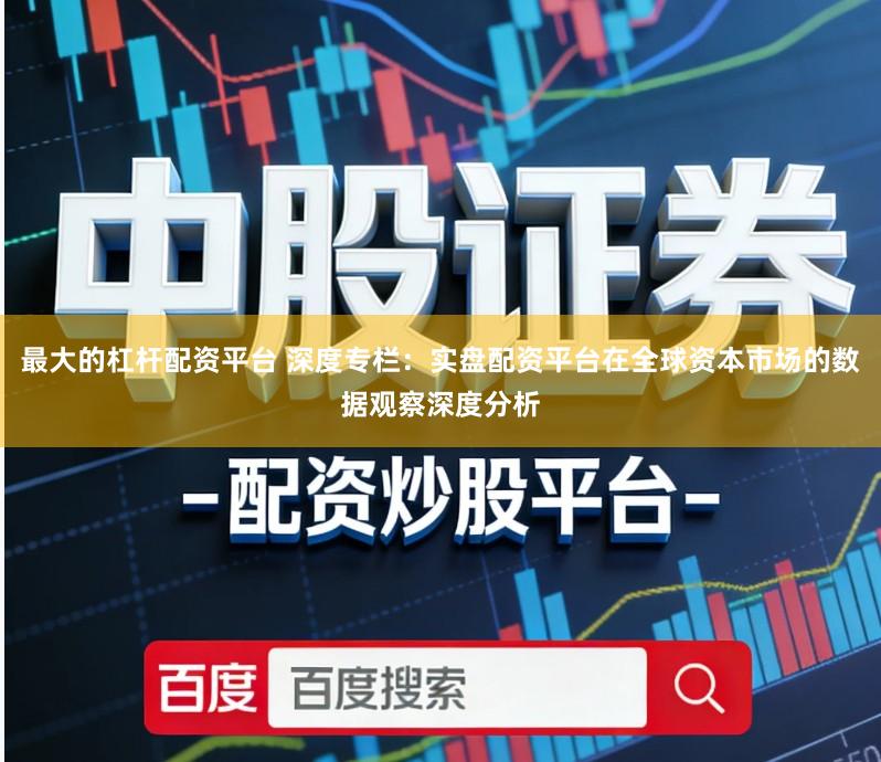 最大的杠杆配资平台 深度专栏：实盘配资平台在全球资本市场的数据观察深度分析