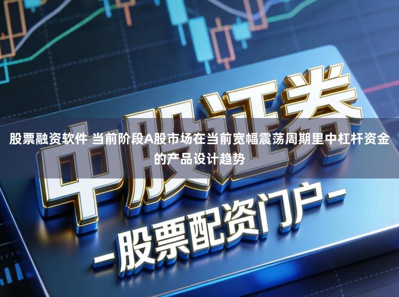 股票融资软件 当前阶段A股市场在当前宽幅震荡周期里中杠杆资金的产品设计趋势