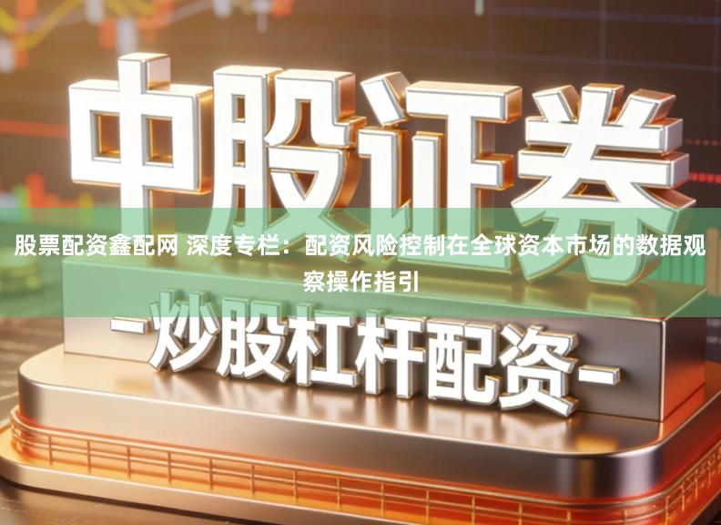 股票配资鑫配网 深度专栏：配资风险控制在全球资本市场的数据观察操作指引