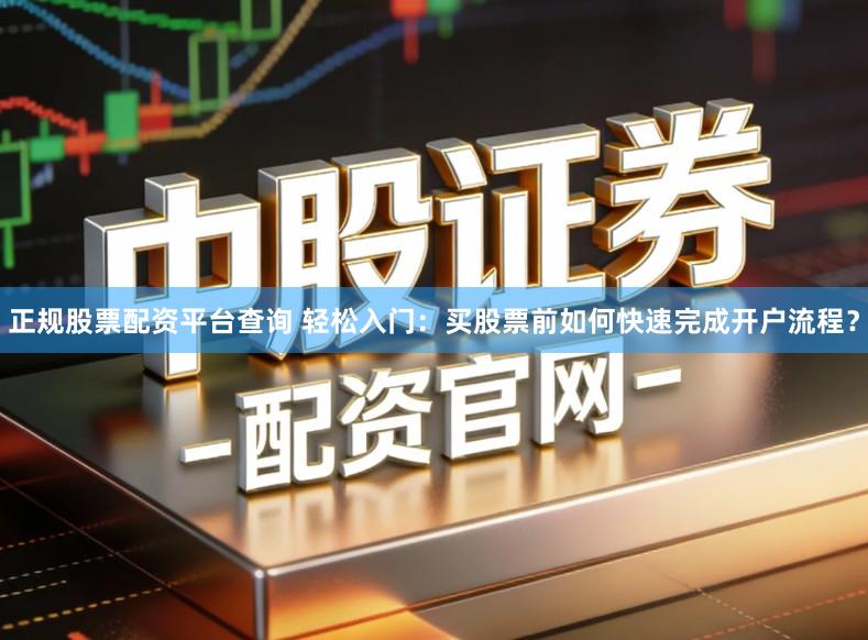 正规股票配资平台查询 轻松入门：买股票前如何快速完成开户流程？