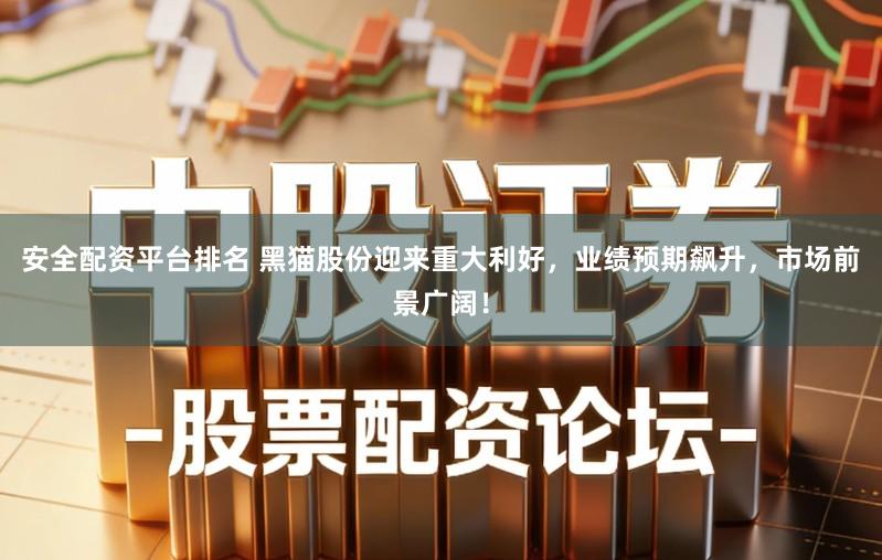 安全配资平台排名 黑猫股份迎来重大利好，业绩预期飙升，市场前景广阔！