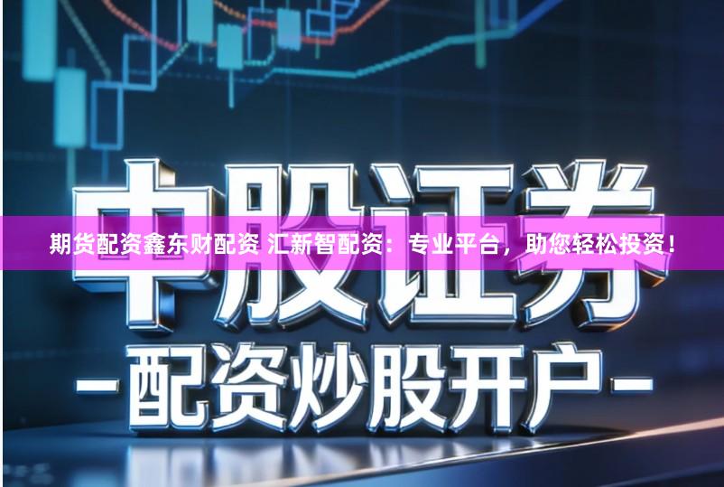 期货配资鑫东财配资 汇新智配资：专业平台，助您轻松投资！