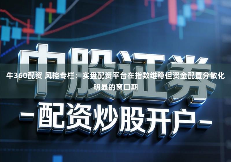 牛360配资 风控专栏：实盘配资平台在指数维稳但资金配置分散化明显的窗口期