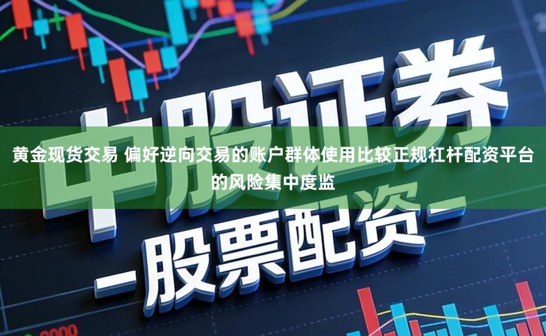 黄金现货交易 偏好逆向交易的账户群体使用比较正规杠杆配资平台的风险集中度监