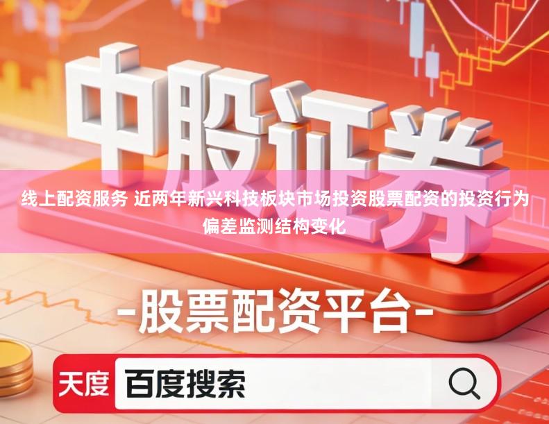 线上配资服务 近两年新兴科技板块市场投资股票配资的投资行为偏差监测结构变化