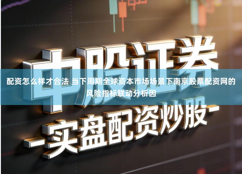 配资怎么样才合法 当下周期全球资本市场场景下南京股票配资网的风险指标联动分析因