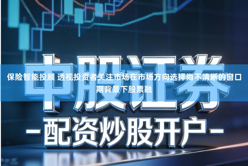 保险智能投顾 透视投资者关注市场在市场方向选择尚不清晰的窗口期背景下股票融