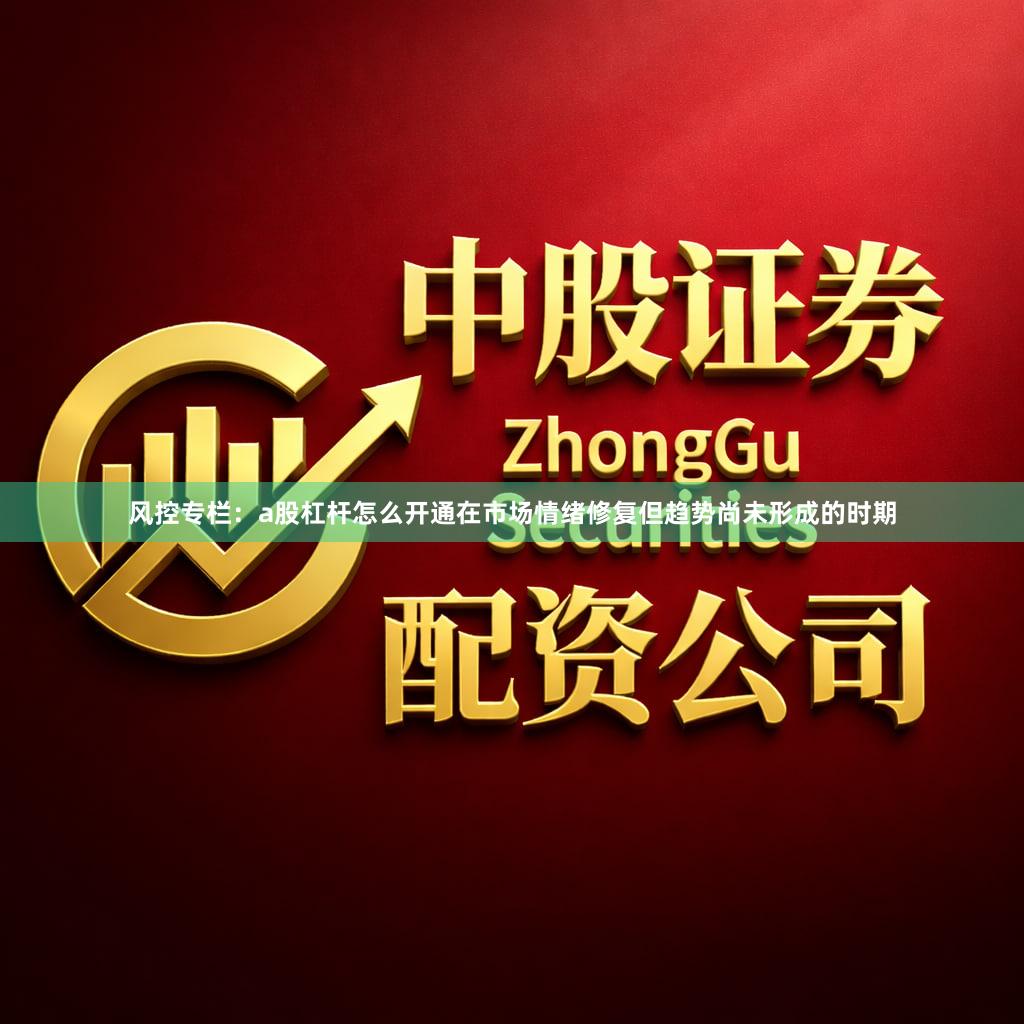 风控专栏：a股杠杆怎么开通在市场情绪修复但趋势尚未形成的时期