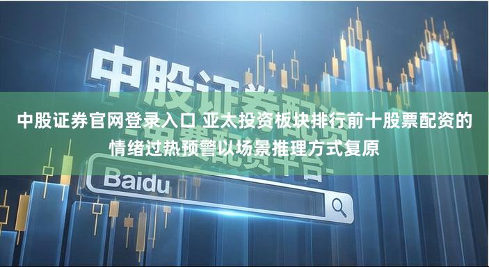 中股证券官网登录入口 亚太投资板块排行前十股票配资的情绪过热预警以场景推理方式复原