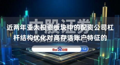近两年亚太投资板块中的配资公司杠杆结构优化对高存活账户特征的