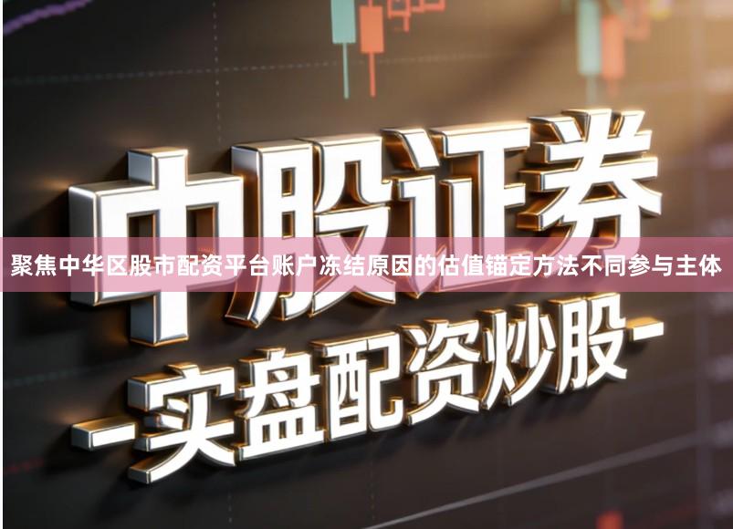 聚焦中华区股市配资平台账户冻结原因的估值锚定方法不同参与主体