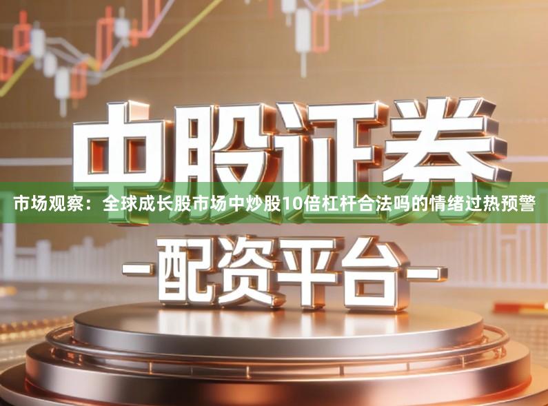 市场观察：全球成长股市场中炒股10倍杠杆合法吗的情绪过热预警