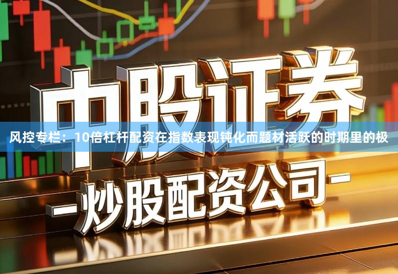 风控专栏：10倍杠杆配资在指数表现钝化而题材活跃的时期里的极