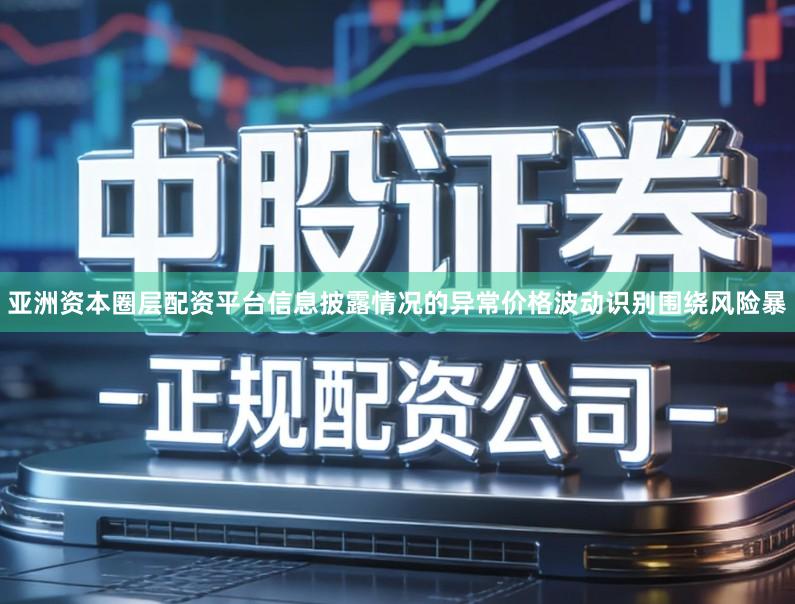 亚洲资本圈层配资平台信息披露情况的异常价格波动识别围绕风险暴