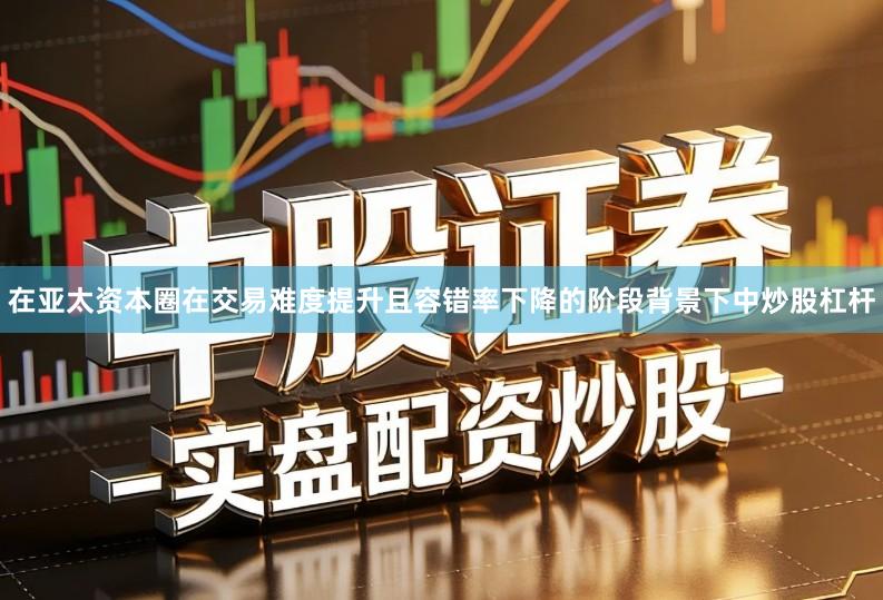 在亚太资本圈在交易难度提升且容错率下降的阶段背景下中炒股杠杆