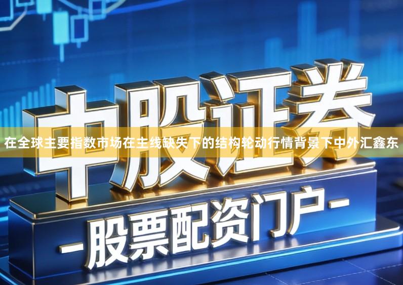 在全球主要指数市场在主线缺失下的结构轮动行情背景下中外汇鑫东