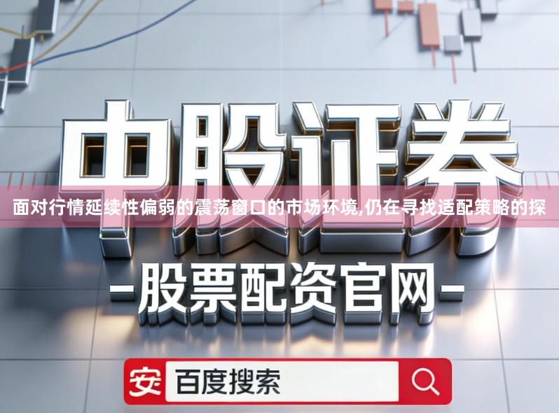 面对行情延续性偏弱的震荡窗口的市场环境,仍在寻找适配策略的探
