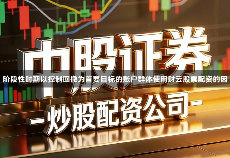 阶段性时期以控制回撤为首要目标的账户群体使用财云股票配资的因