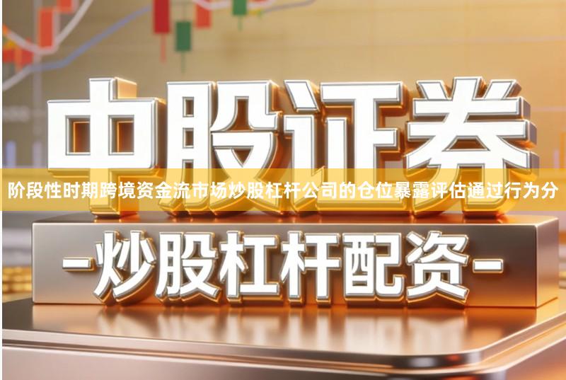 阶段性时期跨境资金流市场炒股杠杆公司的仓位暴露评估通过行为分