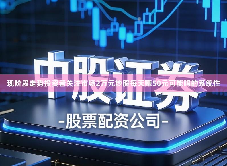 现阶段走势投资者关注市场2万元炒股每天赚50元可能吗的系统性