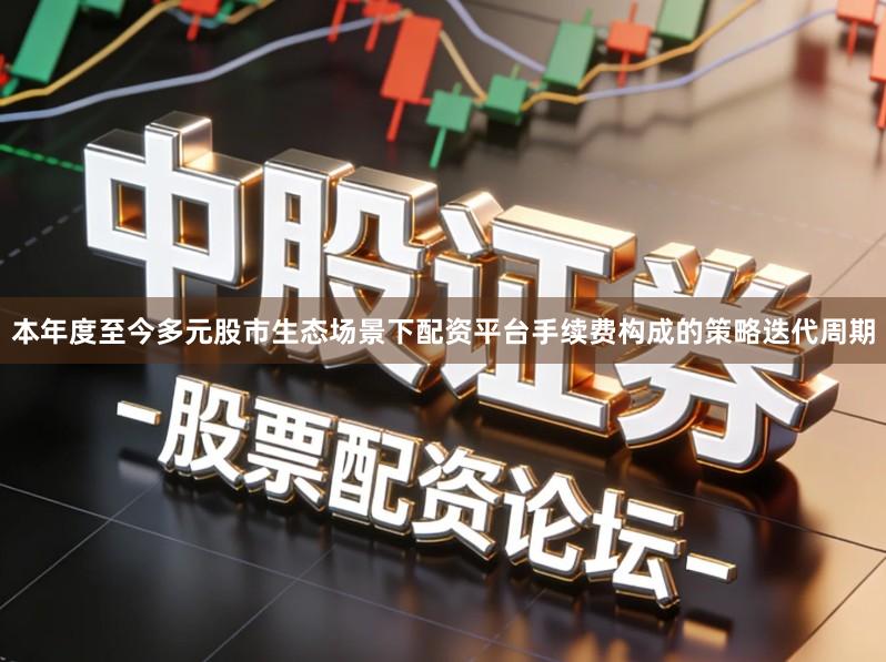 本年度至今多元股市生态场景下配资平台手续费构成的策略迭代周期