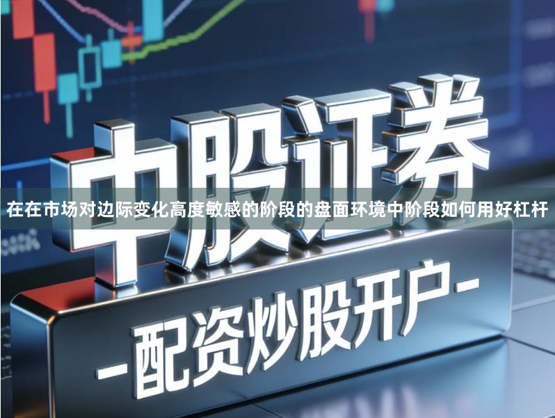 在在市场对边际变化高度敏感的阶段的盘面环境中阶段如何用好杠杆