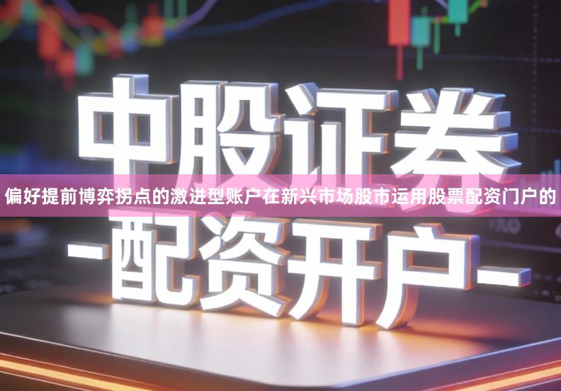 偏好提前博弈拐点的激进型账户在新兴市场股市运用股票配资门户的