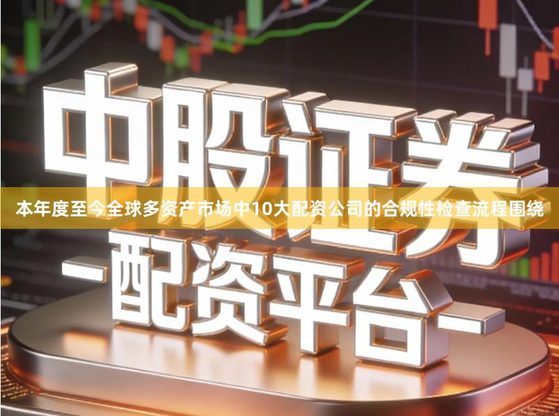 本年度至今全球多资产市场中10大配资公司的合规性检查流程围绕