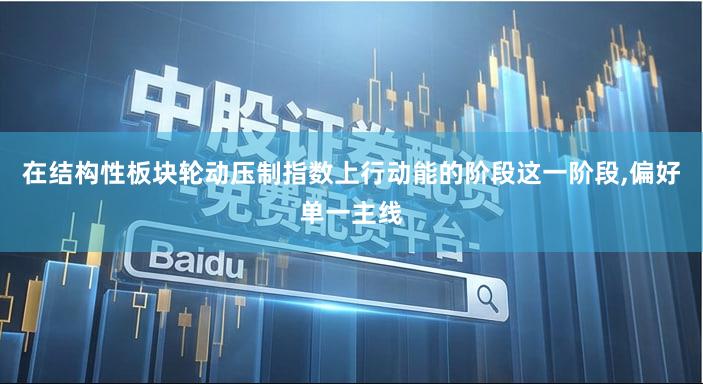 在结构性板块轮动压制指数上行动能的阶段这一阶段,偏好单一主线