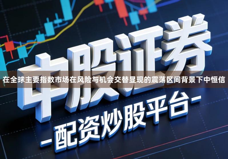 在全球主要指数市场在风险与机会交替显现的震荡区间背景下中恒信