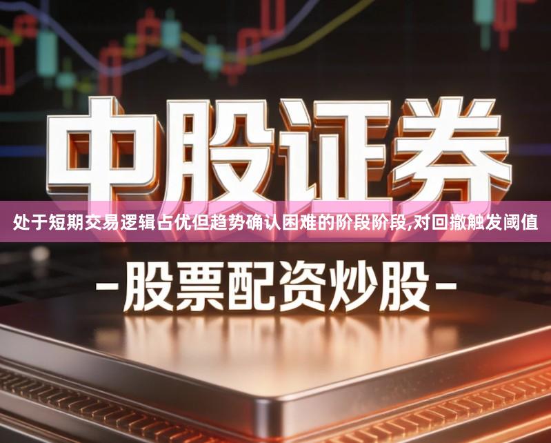 处于短期交易逻辑占优但趋势确认困难的阶段阶段,对回撤触发阈值